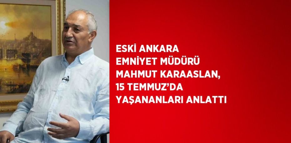 ESKİ ANKARA EMNİYET MÜDÜRÜ MAHMUT KARAASLAN, 15 TEMMUZ’DA YAŞANANLARI ANLATTI ESKİ ANKARA EMNİYET MÜDÜRÜ MAHMUT KARAASLAN, 15 TEMMUZ’DA YAŞANANLARI ANLATTI