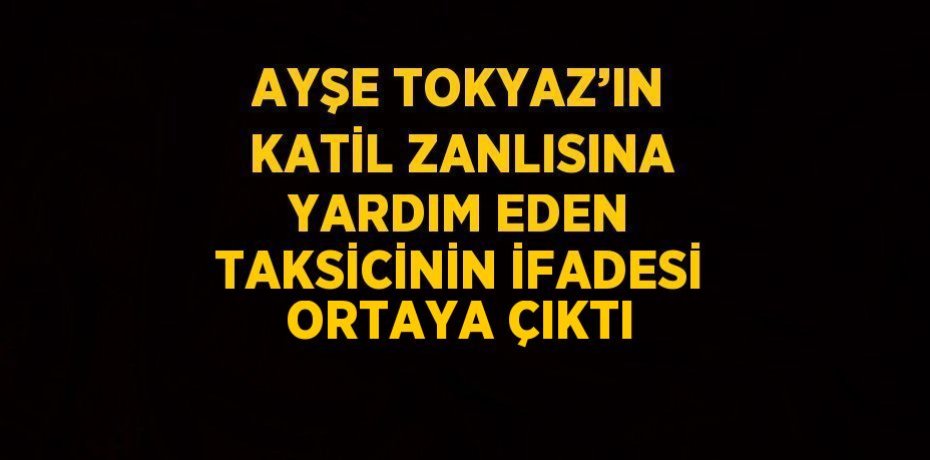 AYŞE TOKYAZ’IN KATİL ZANLISINA YARDIM EDEN TAKSİCİNİN İFADESİ ORTAYA ÇIKTI AYŞE TOKYAZ’IN KATİL ZANLISINA YARDIM EDEN TAKSİCİNİN İFADESİ ORTAYA ÇIKTI