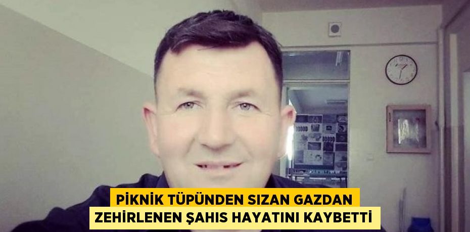 PİKNİK TÜPÜNDEN SIZAN GAZDAN ZEHİRLENEN ŞAHIS HAYATINI KAYBETTİ