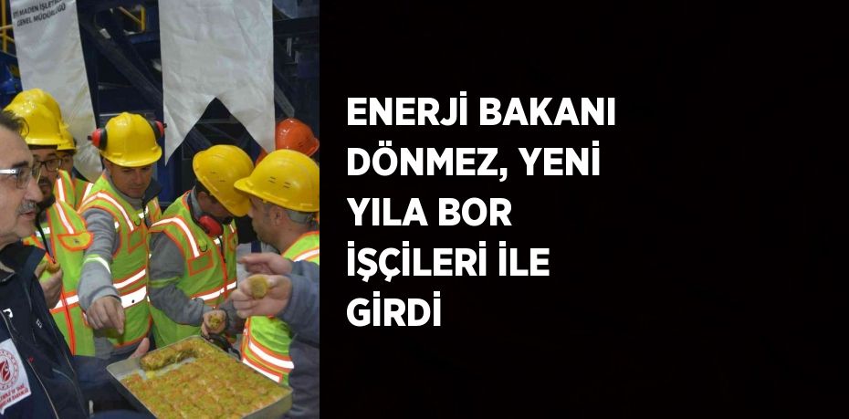 ENERJİ BAKANI DÖNMEZ, YENİ YILA BOR İŞÇİLERİ İLE GİRDİ