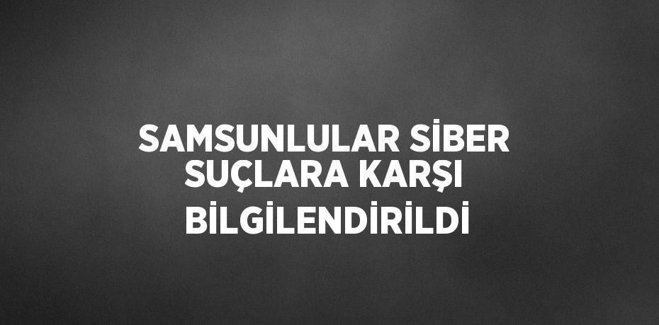 SAMSUNLULAR SİBER SUÇLARA KARŞI BİLGİLENDİRİLDİ