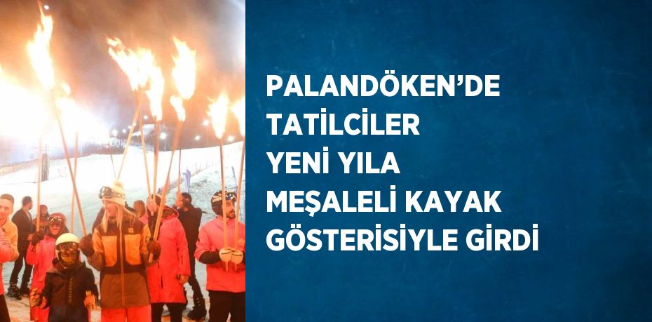 PALANDÖKEN’DE TATİLCİLER YENİ YILA MEŞALELİ KAYAK GÖSTERİSİYLE GİRDİ