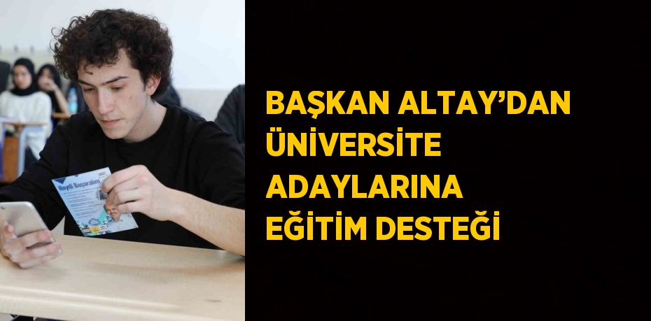 BAŞKAN ALTAY’DAN ÜNİVERSİTE ADAYLARINA EĞİTİM DESTEĞİ