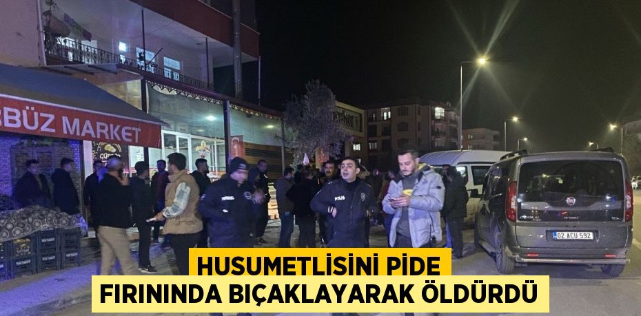HUSUMETLİSİNİ PİDE FIRININDA BIÇAKLAYARAK ÖLDÜRDÜ