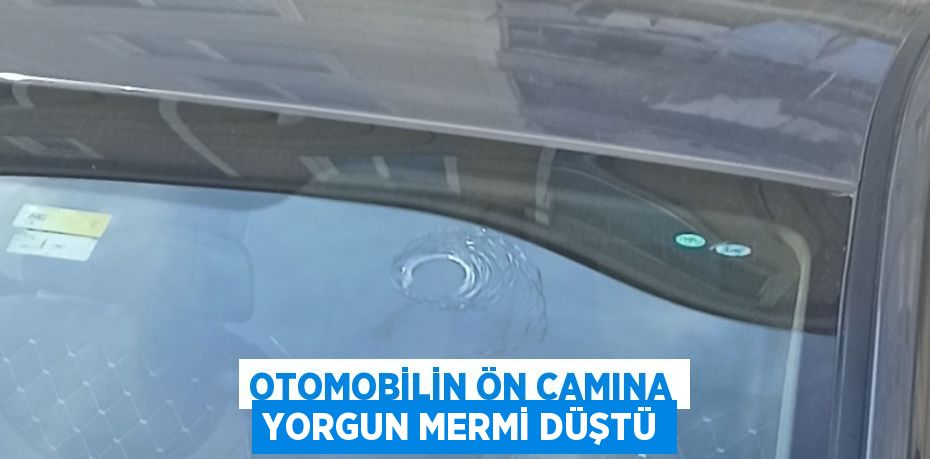 OTOMOBİLİN ÖN CAMINA YORGUN MERMİ DÜŞTÜ