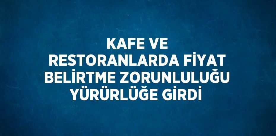 KAFE VE RESTORANLARDA FİYAT BELİRTME ZORUNLULUĞU YÜRÜRLÜĞE GİRDİ