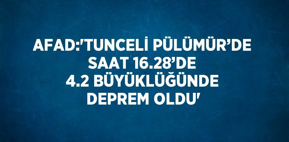 AFAD:'TUNCELİ PÜLÜMÜR’DE SAAT 16.28’DE 4.2 BÜYÜKLÜĞÜNDE DEPREM OLDU'