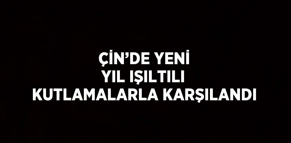 ÇİN’DE YENİ YIL IŞILTILI KUTLAMALARLA KARŞILANDI