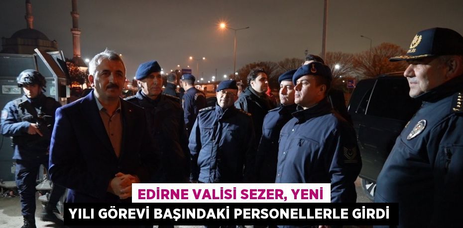 EDİRNE VALİSİ SEZER, YENİ YILI GÖREVİ BAŞINDAKİ PERSONELLERLE GİRDİ