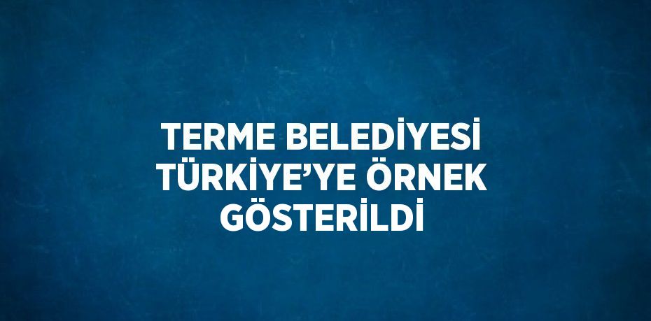 TERME BELEDİYESİ TÜRKİYE’YE ÖRNEK GÖSTERİLDİ