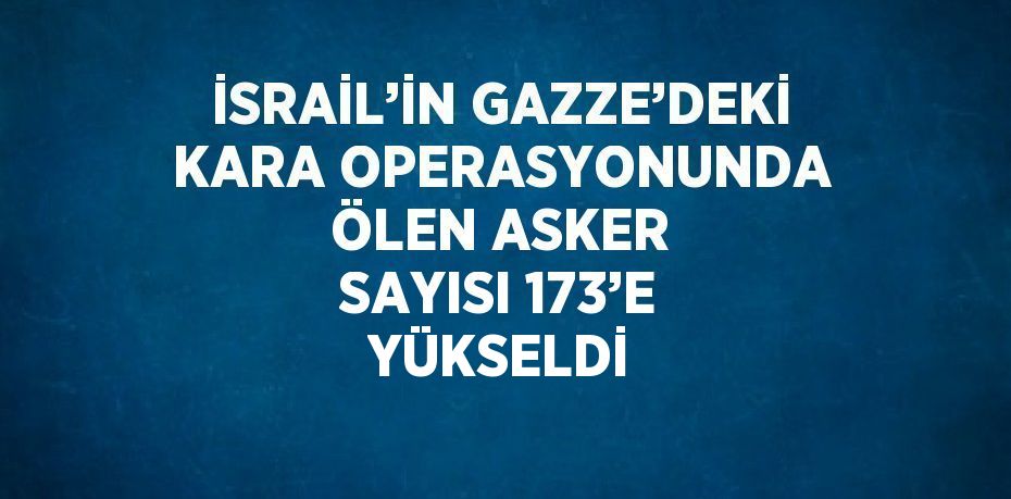 İSRAİL’İN GAZZE’DEKİ KARA OPERASYONUNDA ÖLEN ASKER SAYISI 173’E YÜKSELDİ