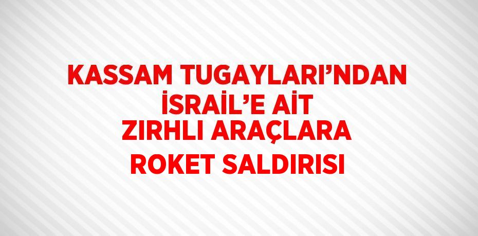 KASSAM TUGAYLARI’NDAN İSRAİL’E AİT ZIRHLI ARAÇLARA ROKET SALDIRISI
