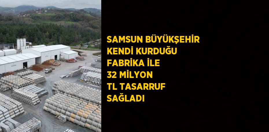 SAMSUN BÜYÜKŞEHİR KENDİ KURDUĞU FABRİKA İLE 32 MİLYON TL TASARRUF SAĞLADI