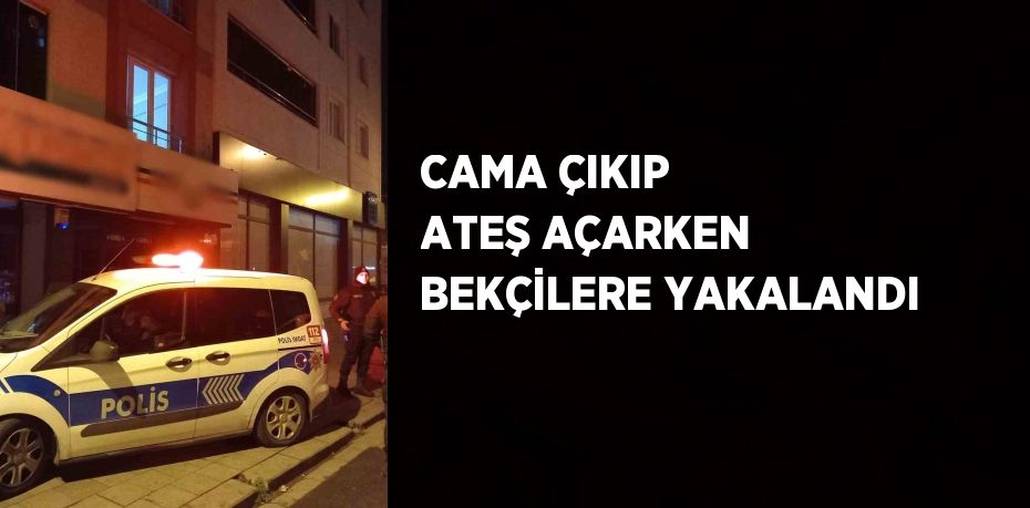 CAMA ÇIKIP ATEŞ AÇARKEN BEKÇİLERE YAKALANDI