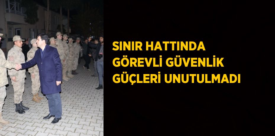 SINIR HATTINDA GÖREVLİ GÜVENLİK GÜÇLERİ UNUTULMADI