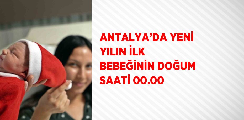 ANTALYA’DA YENİ YILIN İLK BEBEĞİNİN DOĞUM SAATİ 00.00