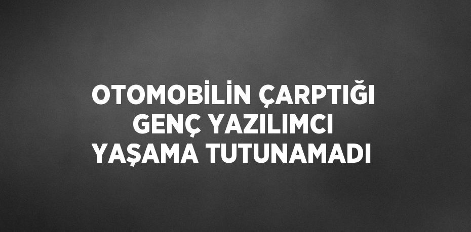 OTOMOBİLİN ÇARPTIĞI GENÇ YAZILIMCI YAŞAMA TUTUNAMADI