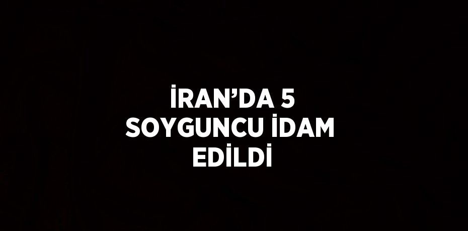 İRAN’DA 5 SOYGUNCU İDAM EDİLDİ