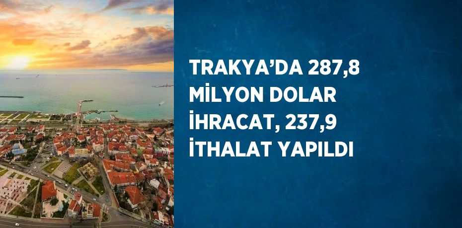 TRAKYA’DA 287,8 MİLYON DOLAR İHRACAT, 237,9 İTHALAT YAPILDI