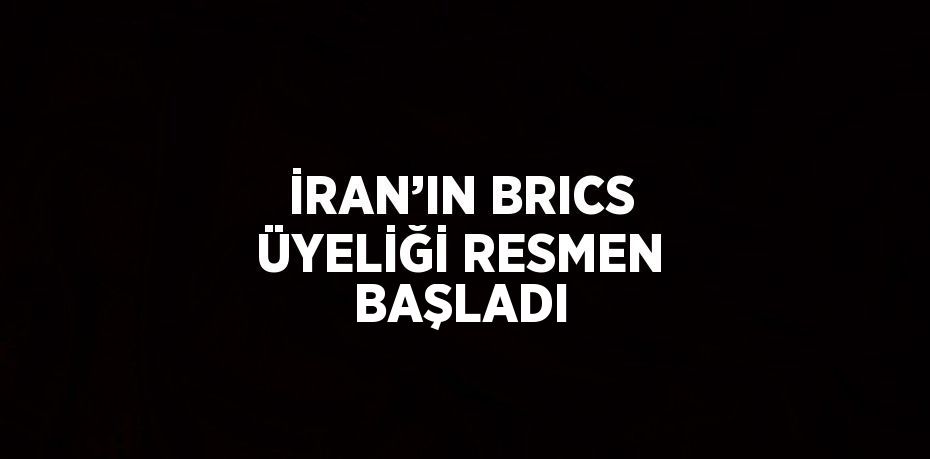 İRAN’IN BRICS ÜYELİĞİ RESMEN BAŞLADI