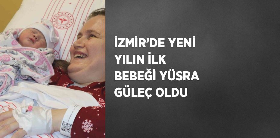 İZMİR’DE YENİ YILIN İLK BEBEĞİ YÜSRA GÜLEÇ OLDU