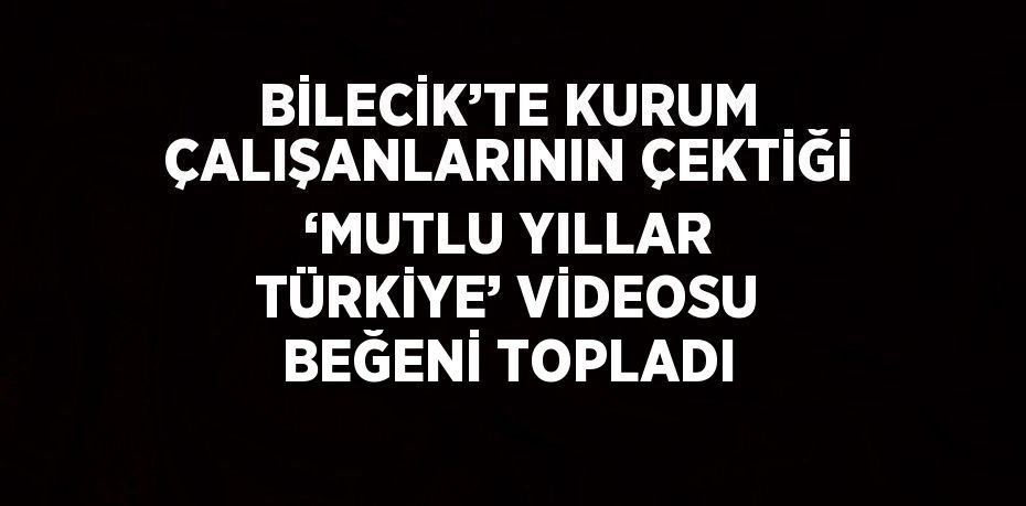 BİLECİK’TE KURUM ÇALIŞANLARININ ÇEKTİĞİ ‘MUTLU YILLAR TÜRKİYE’ VİDEOSU BEĞENİ TOPLADI