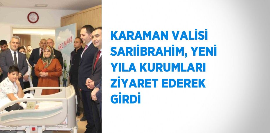 KARAMAN VALİSİ SARIİBRAHİM, YENİ YILA KURUMLARI ZİYARET EDEREK GİRDİ