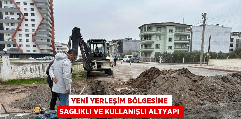 YENİ YERLEŞİM BÖLGESİNE SAĞLIKLI VE KULLANIŞLI ALTYAPI