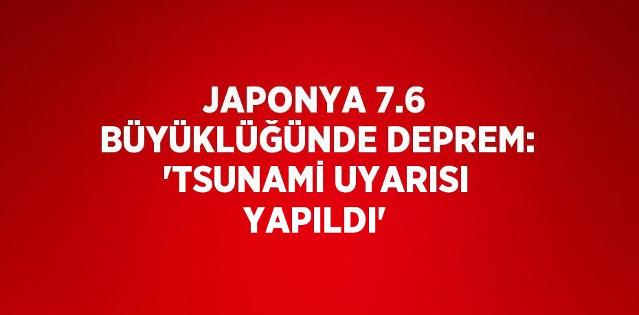 JAPONYA 7.6 BÜYÜKLÜĞÜNDE DEPREM: 'TSUNAMİ UYARISI YAPILDI'