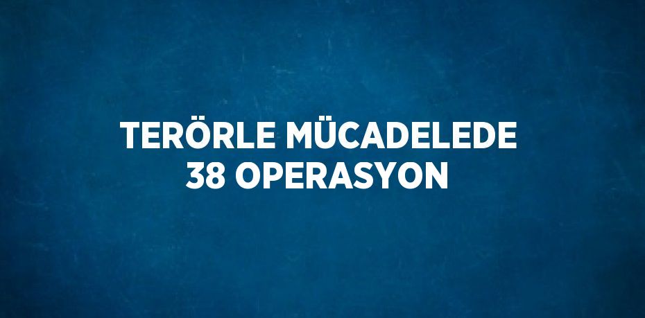TERÖRLE MÜCADELEDE 38 OPERASYON