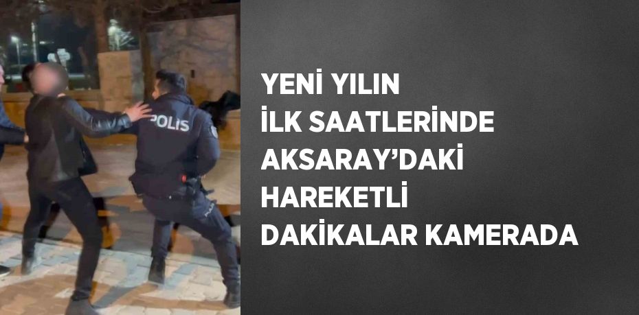 YENİ YILIN İLK SAATLERİNDE AKSARAY’DAKİ HAREKETLİ DAKİKALAR KAMERADA