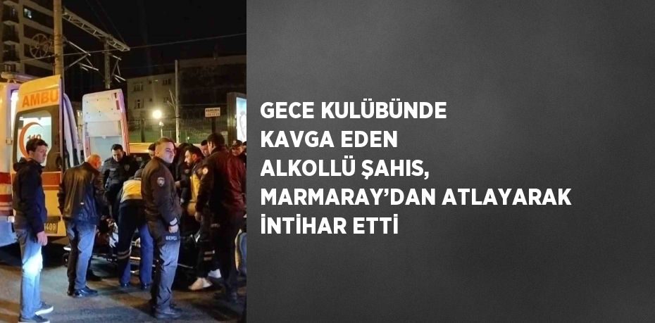GECE KULÜBÜNDE KAVGA EDEN ALKOLLÜ ŞAHIS, MARMARAY’DAN ATLAYARAK İNTİHAR ETTİ