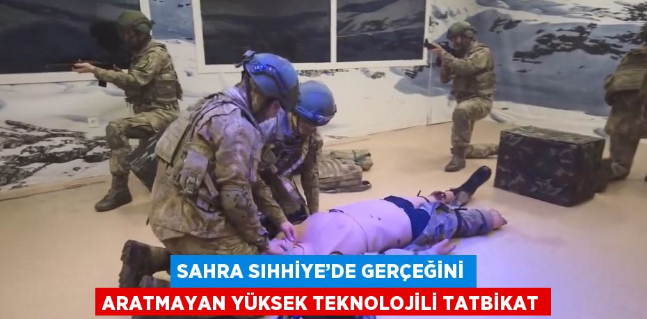 SAHRA SIHHİYE’DE GERÇEĞİNİ ARATMAYAN YÜKSEK TEKNOLOJİLİ TATBİKAT