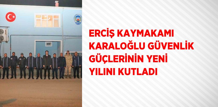 ERCİŞ KAYMAKAMI KARALOĞLU GÜVENLİK GÜÇLERİNİN YENİ YILINI KUTLADI