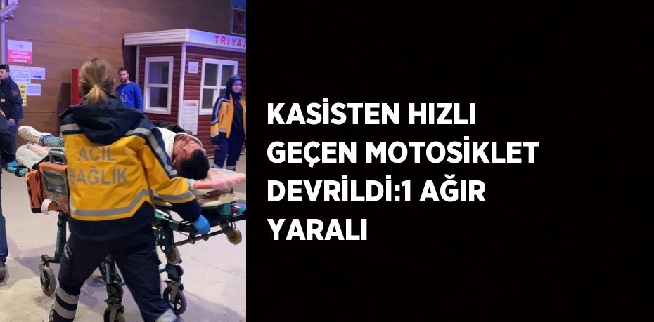 KASİSTEN HIZLI GEÇEN MOTOSİKLET DEVRİLDİ:1 AĞIR YARALI