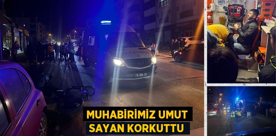 MUHABİRİMİZ UMUT SAYAN KORKUTTU