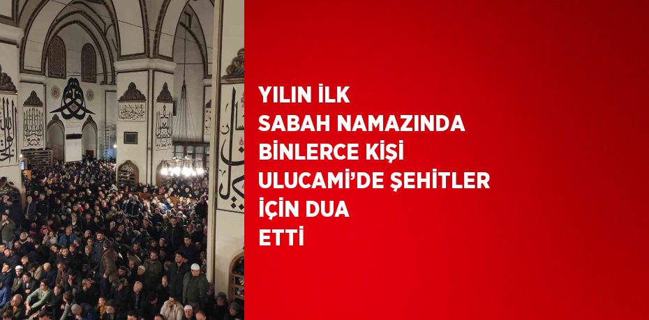 YILIN İLK SABAH NAMAZINDA BİNLERCE KİŞİ ULUCAMİ’DE ŞEHİTLER İÇİN DUA ETTİ