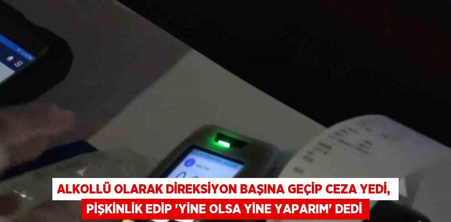 ALKOLLÜ OLARAK DİREKSİYON BAŞINA GEÇİP CEZA YEDİ, PİŞKİNLİK EDİP 'YİNE OLSA YİNE YAPARIM' DEDİ