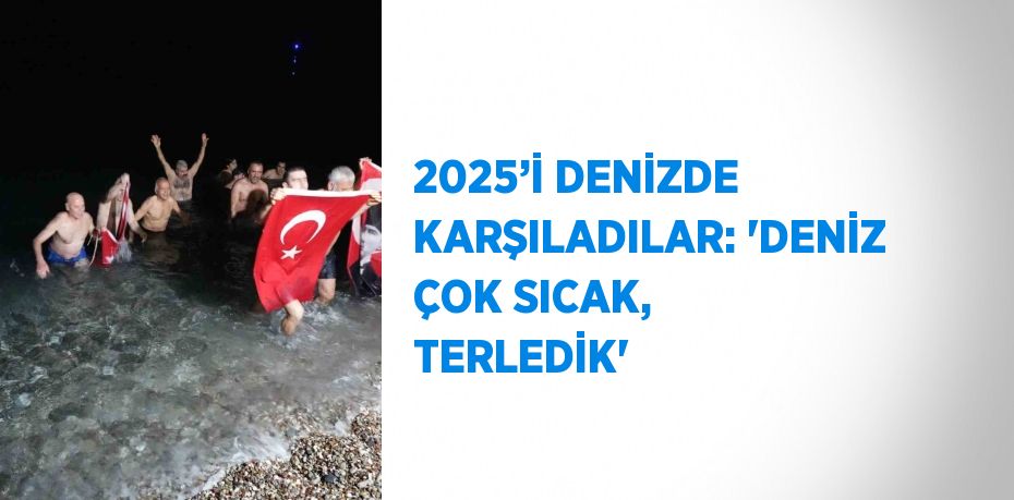 2025’İ DENİZDE KARŞILADILAR: 'DENİZ ÇOK SICAK, TERLEDİK'