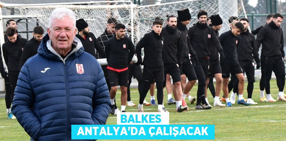 BALKES   ANTALYA’DA ÇALIŞACAK