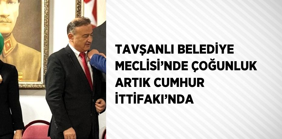 TAVŞANLI BELEDİYE MECLİSİ’NDE ÇOĞUNLUK ARTIK CUMHUR İTTİFAKI’NDA
