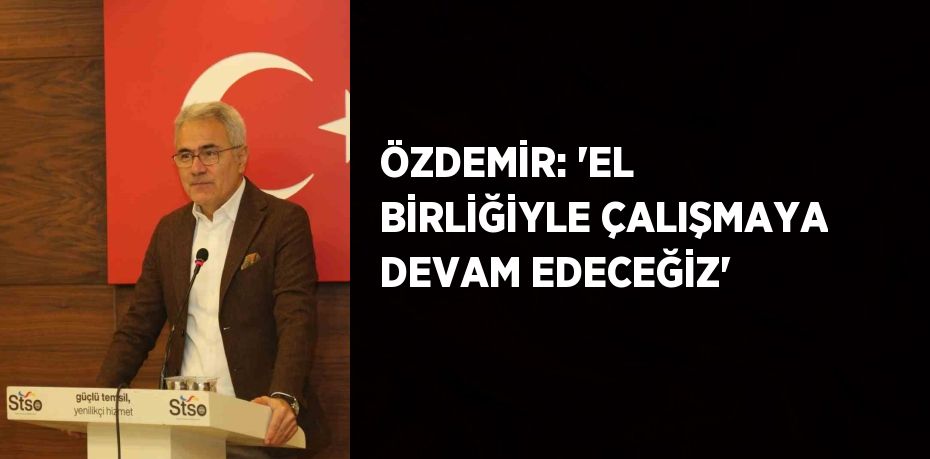 ÖZDEMİR: 'EL BİRLİĞİYLE ÇALIŞMAYA DEVAM EDECEĞİZ'