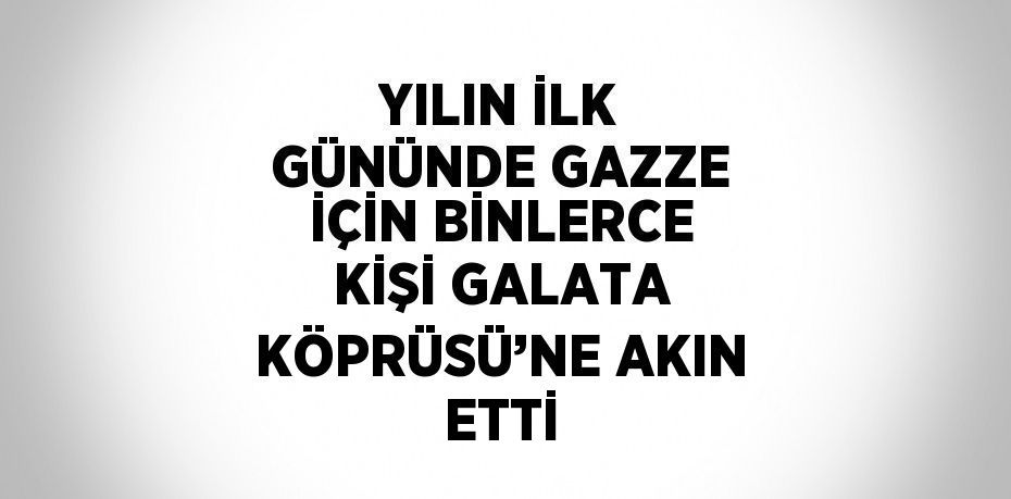 YILIN İLK GÜNÜNDE GAZZE İÇİN BİNLERCE KİŞİ GALATA KÖPRÜSÜ’NE AKIN ETTİ