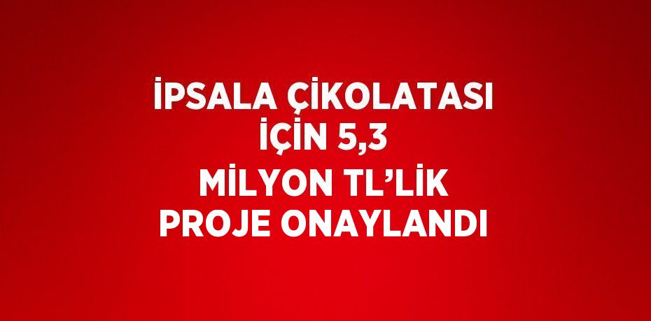 İPSALA ÇİKOLATASI İÇİN 5,3 MİLYON TL’LİK PROJE ONAYLANDI