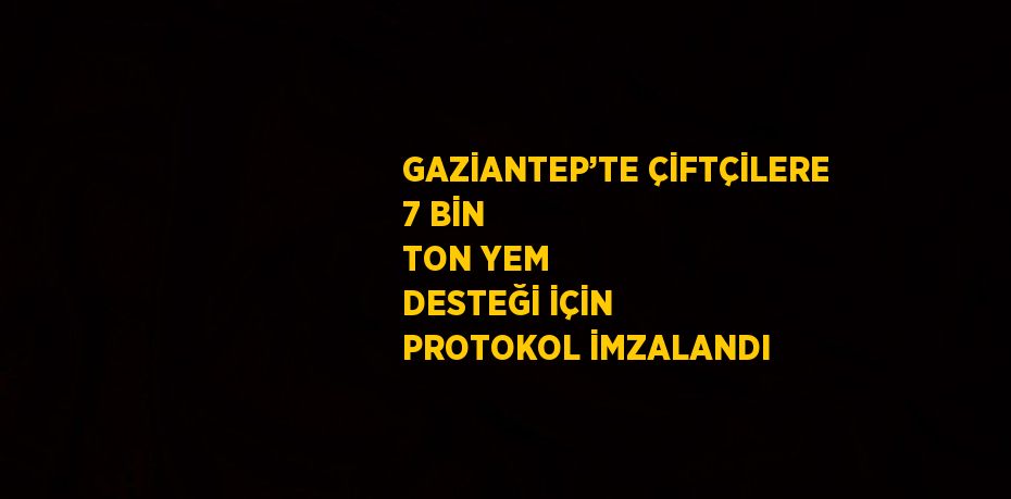 GAZİANTEP’TE ÇİFTÇİLERE 7 BİN TON YEM DESTEĞİ İÇİN PROTOKOL İMZALANDI