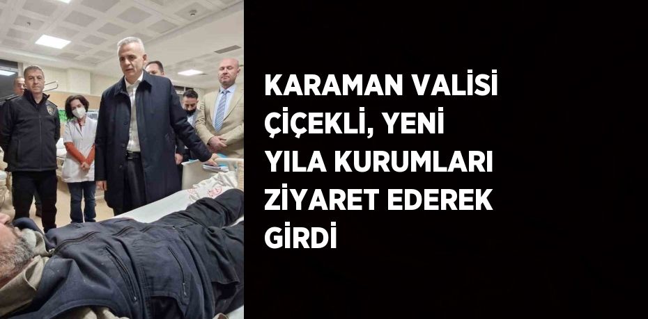 KARAMAN VALİSİ ÇİÇEKLİ, YENİ YILA KURUMLARI ZİYARET EDEREK GİRDİ