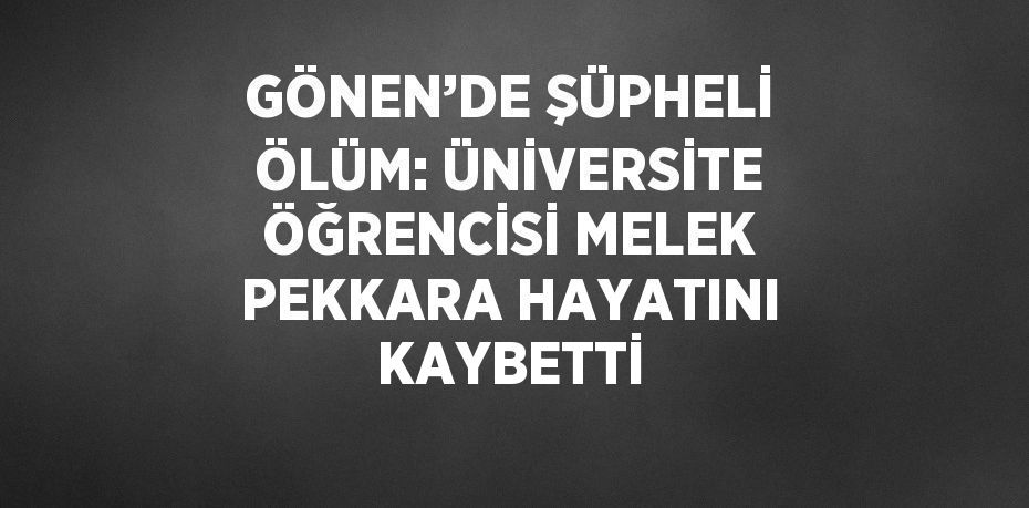 GÖNEN’DE ŞÜPHELİ ÖLÜM: ÜNİVERSİTE ÖĞRENCİSİ MELEK PEKKARA HAYATINI KAYBETTİ