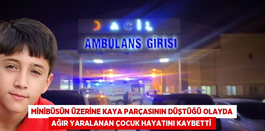 MİNİBÜSÜN ÜZERİNE KAYA PARÇASININ DÜŞTÜĞÜ OLAYDA AĞIR YARALANAN ÇOCUK HAYATINI KAYBETTİ