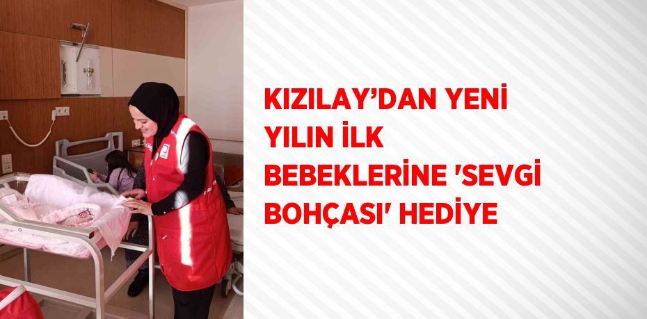 KIZILAY’DAN YENİ YILIN İLK BEBEKLERİNE 'SEVGİ BOHÇASI' HEDİYE