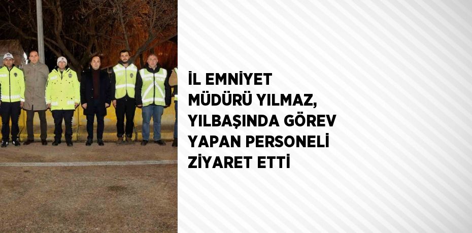 İL EMNİYET MÜDÜRÜ YILMAZ, YILBAŞINDA GÖREV YAPAN PERSONELİ ZİYARET ETTİ